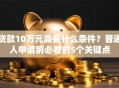 贷款10万元需要什么条件？普通人申请前必看的5个关键点
