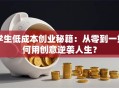 学生低成本创业秘籍：从零到一如何用创意逆袭人生？