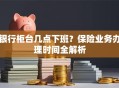 银行柜台几点下班？保险业务办理时间全解析