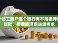 个体工商户哪个银行有不用抵押的贷款，额度能满足进货需求
