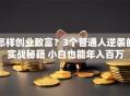 怎样创业致富？3个普通人逆袭的实战秘籍 小白也能年入百万