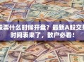 股票什么时候开盘？最新A股交易时间表来了，散户必看！