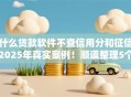 什么贷款软件不查信用分和征信2025年真实案例！顺道整理5个网贷平台借钱不查信用分征信