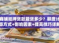 商铺抵押贷款能贷多少？额度计算方式+影响因素+提高技巧详解