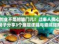 创业不是拍脑门儿！过来人掏心窝子分享3个底层逻辑与避坑指南