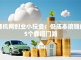 商机网创业小投资：低成本搞钱的5个靠谱门路