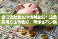 银行贷款怎么申请利息低？这些实用方法快收好，帮你省不少钱