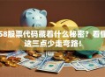 58股票代码藏着什么秘密？看懂这三点少走弯路！