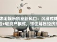 休闲娱乐创业新风口：沉浸式体验+轻资产模式，抓住解压经济红利！