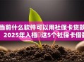 当前什么软件可以用社保卡贷款！2025年入档​这5个社保卡借款的平台可以用