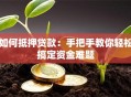 如何抵押贷款：手把手教你轻松搞定资金难题