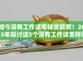 如今没有工作该怎样贷款呢！2025年探讨这5个没有工作该怎样借钱呢口子