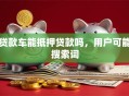 贷款车能抵押贷款吗，用户可能搜索词