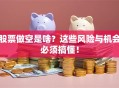 股票做空是啥？这些风险与机会必须搞懂！