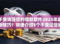 不查询征信的借款软件2025年最新技巧!顺便介绍5个不查征信的网贷平台 不查询征信的借款软件2025年最新技巧!顺便介绍5个不查征信的网贷平台