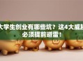 大学生创业有哪些坑？这4大威胁必须提前避雷！