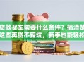 贷款买车需要什么条件？搞清楚这些再贷不踩坑，新手也能轻松懂！