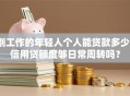 刚工作的年轻人个人能贷款多少？信用贷额度够日常周转吗？