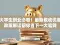 大学生创业必看！最新税收优惠政策解读帮你省下一大笔钱