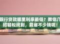 银行贷款哪里利率最低？教你几招轻松找到，能省不少钱呢！