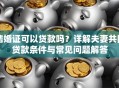 结婚证可以贷款吗？详解夫妻共同贷款条件与常见问题解答