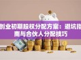 创业初期股权分配方案：避坑指南与合伙人分配技巧