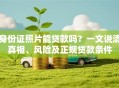 身份证照片能贷款吗？一文说清真相、风险及正规贷款条件
