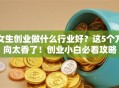 女生创业做什么行业好？这5个方向太香了！创业小白必看攻略
