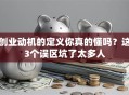 创业动机的定义你真的懂吗？这3个误区坑了太多人