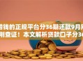 借钱的正规平台分36期还款9月刚刚查证！本文解析贷款口子分36期还款正规