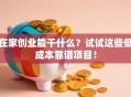 在家创业能干什么？试试这些低成本靠谱项目！