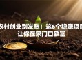 农村创业别发愁！这6个稳赚项目让你在家门口致富