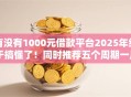 有没有1000元借款平台2025年终于搞懂了！同时推荐五个周期一月不查征信的贷款
