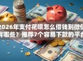 2026年支付花呗怎么借钱到微信有哪些？推荐7个容易下款的平台