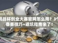 挑战杯创业大赛官网怎么用？3个备赛技巧+避坑指南来了！