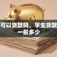 学生可以贷款吗，学生贷款额度一般多少
