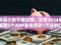 有没小贷不看征信，分享2026年最新5个APP容易借款1万块的口子