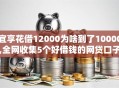 宜享花借12000为啥到了10000,全网收集5个好借钱的网贷口子