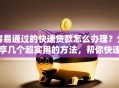 容易通过的快速贷款怎么办理？分享几个超实用的方法，帮你快速搞定