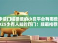 申请门槛很低的小贷平台有哪些2025少有人知的窍门！顺道推荐5个借款门槛低的网贷口子很多