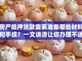 房产抵押贷款需要准备哪些材料和手续？一文讲清让你办理不迷糊