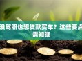 没驾照也想贷款买车？这些要点需知晓