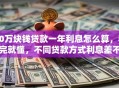 10万块钱贷款一年利息怎么算，看完就懂，不同贷款方式利息差不少！