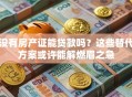 没有房产证能贷款吗？这些替代方案或许能解燃眉之急