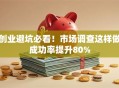 创业避坑必看！市场调查这样做成功率提升80%