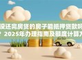 没还完房贷的房子能抵押贷款吗？2025年办理指南及额度计算方法
