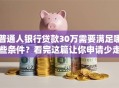 普通人银行贷款30万需要满足哪些条件？看完这篇让你申请少走弯路！