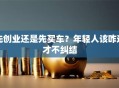 先创业还是先买车？年轻人该咋选才不纠结