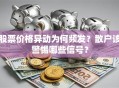 股票价格异动为何频发？散户该警惕哪些信号？