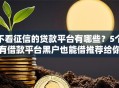 不看征信的贷款平台有哪些？5个有借款平台黑户也能借推荐给你